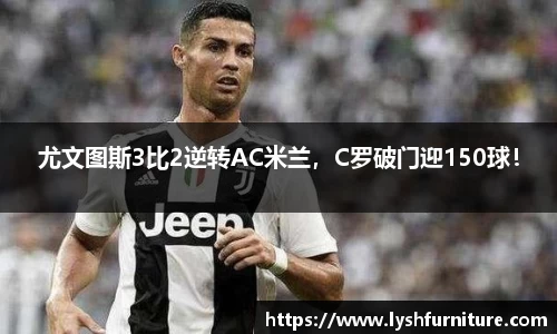 尤文图斯3比2逆转AC米兰，C罗破门迎150球！