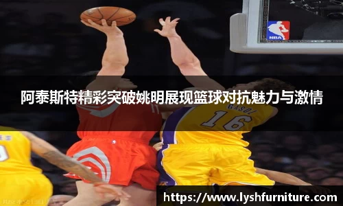 阿泰斯特精彩突破姚明展现篮球对抗魅力与激情
