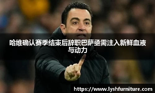 哈维确认赛季结束后辞职巴萨亟需注入新鲜血液与动力