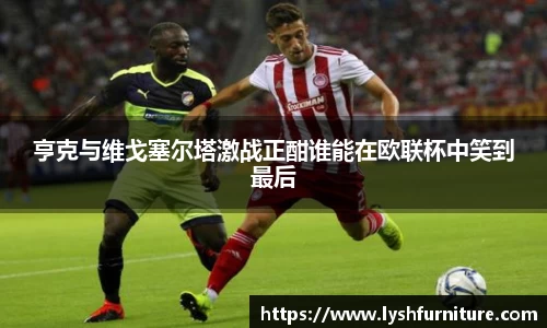 亨克与维戈塞尔塔激战正酣谁能在欧联杯中笑到最后