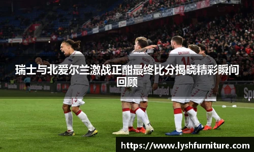 瑞士与北爱尔兰激战正酣最终比分揭晓精彩瞬间回顾