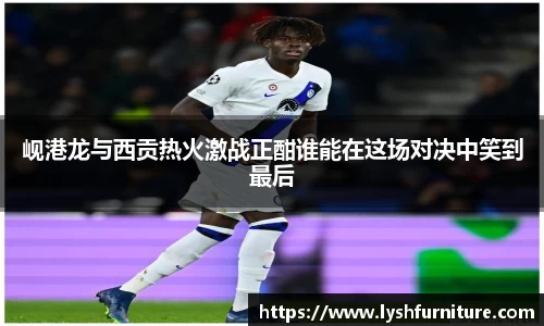 岘港龙与西贡热火激战正酣谁能在这场对决中笑到最后