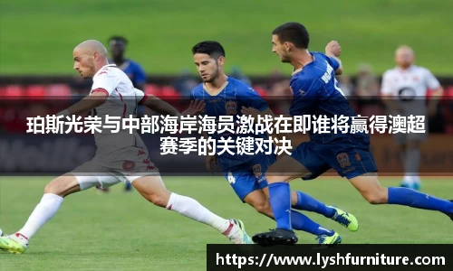 珀斯光荣与中部海岸海员激战在即谁将赢得澳超赛季的关键对决