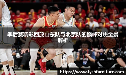 季后赛精彩回放山东队与北京队的巅峰对决全景解析