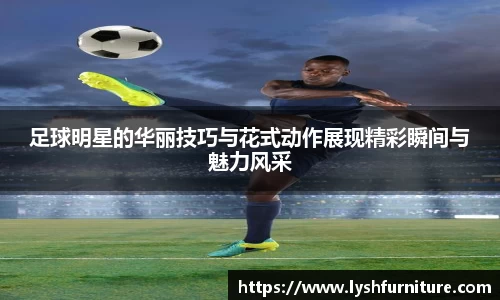 足球明星的华丽技巧与花式动作展现精彩瞬间与魅力风采