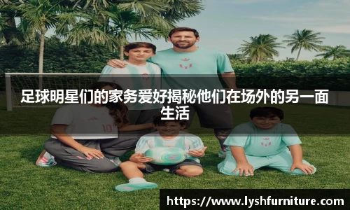 足球明星们的家务爱好揭秘他们在场外的另一面生活