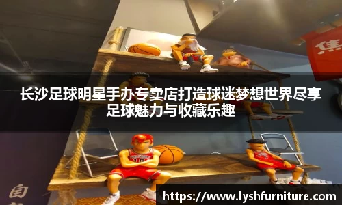 长沙足球明星手办专卖店打造球迷梦想世界尽享足球魅力与收藏乐趣